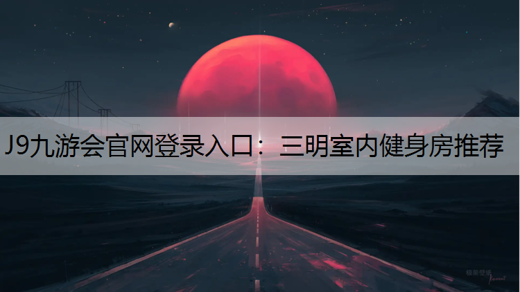 J9九游会官网登录入口：三明室内健身房推荐